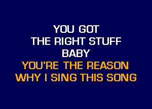 YOU GOT
THE RIGHT STUFF
BABY
YOU'RE THE REASON
WHY I SING THIS SONG