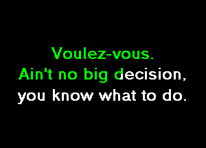 Voulez-vous.

Ain't no big decision,
you know what to do.