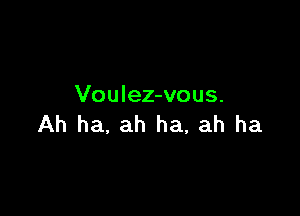 Voulez-vous.

Ah ha, ah ha, ah ha