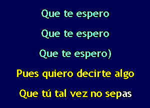 Que te espero
Que te espero

Que te espero)

Pues quiero decirte algo

Que to tal vez no sepas