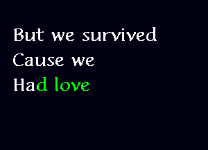 But we survived
Causexve

Had love