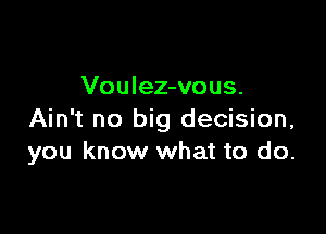Voulez-vous.

Ain't no big decision,
you know what to do.