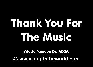 Thank You For

The Music

Made Famous 8y. ABBA
(Q www.singtotheworld.com