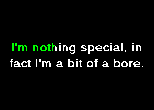 I'm nothing special, in

fact I'm a bit of a bore.