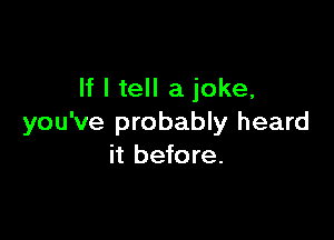 If I tell a joke,

you've probably heard
it before.