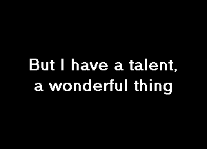 But I have a talent,

a wonderful thing