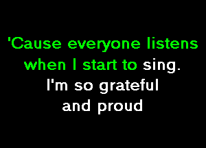 'Cause everyone listens
when I start to sing.

I'm so grateful
and proud