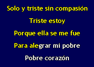 Solo y triste sin compasic'm
Triste estoy
Porque ella se me fue
Para alegrar mi pobre

Pobre corazc'm