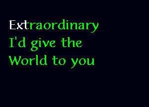 Extraordinary
I'd give the

World to you