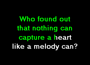 Who found out
that nothing can

capture a heart
like a melody can?