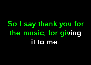 So I say thank you for

the music, for giving
it to me.
