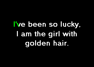 I've been so lucky,

I am the girl with
golden hair.