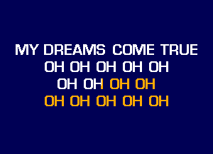 MY DREAMS COME TRUE
OH OH OH OH OH
OH OH OH OH
OH OH OH OH OH