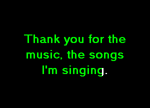 Thank you for the

music, the songs
I'm singing.