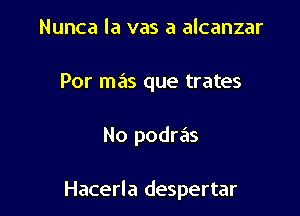 Nunca la vas a alcanzar
Por mas que trates

No podras

Hacerla despertar