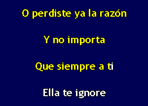 O perdiste ya la razdn
Y no importa

Que siempre a ti

Ella te ignore