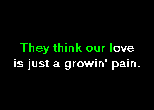 They think our love

is just a growin' pain.