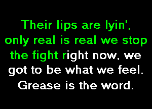 Their lips are lyin',
only real is real we stop

the fight right now, we
got to be what we feel.

Grease is the word.