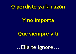 0 perdiste ya la razc'm
Y no importa

Que siempre a ti

..Ella te ignore...