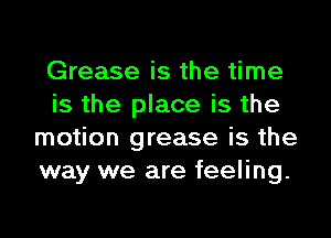 Grease is the time
is the place is the

motion grease is the
way we are feeling.