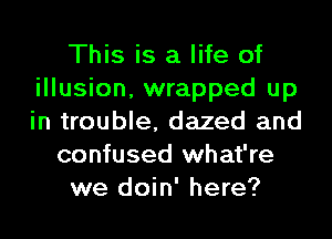 This is a life of
illusion, wrapped up
in trouble, dazed and

confused what're
we doin' here?