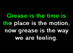 Grease is the time is
the place is the motion,
now grease is the way
we are feeling.