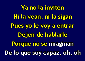 Ya no la inviten
Ni la vean, ni la sigan
Pues yo le voy a entrar
Dejen de hablarle
Porque no se imaginan
De lo que soy capaz, oh, oh