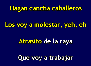 Hagan cancha caballeros
Los voy a molestar, yeh, eh

Atrasito de la raya

Que voy a trabajar