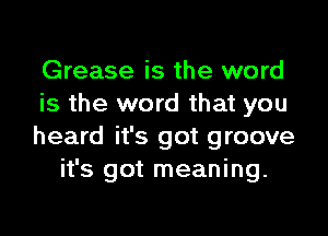 Grease is the word
is the word that you

heard it's got groove
it's got meaning.