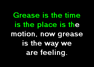 Grease is the time
is the place is the

motion, now grease
is the way we
are feeling.