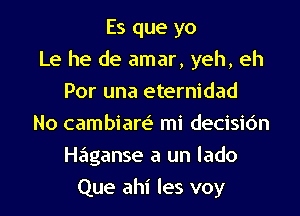 Es que yo
Le he de amar, yeh, eh
Por una eternidad
No cambiarell mi decisidn

Haganse a un lado

Que ahi les voy l