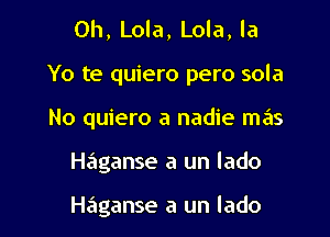 0h, Lola, Lola, la

Yo te quiero pero sola

No quiero a nadie mas
Haganse a un lado

Haganse a un lado