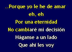 ..Porque yo le he de amar
eh, eh
Por una eternidad
No cambiare' mi decisic'm
Haganse a un lado
Que ahi les voy