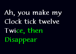 Ah, you make my
Clock tick twelve

Twice, then
Disappear