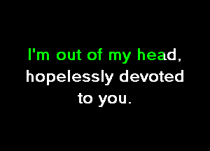 I'm out of my head,

hopelessly devoted
to you.