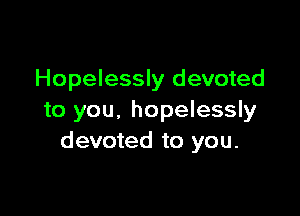 Hopelessly devoted

to you, hopelessly
devoted to you.