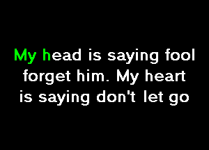 My head is saying fool

forget him. My heart
is saying don't let go