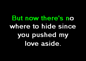 But now there's no
where to hide since

you pushed my
love aside.