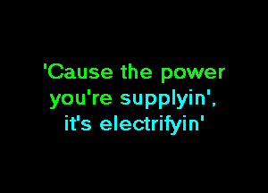 'Cause the power

you're supplyin',
it's electrifyin'