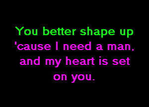 You better shape up
'cause I need a man,

and my heart is set
on you.