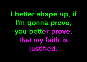 I better shape up, if
I'm gonna prove,

you better prove,
that my faith is
justified.
