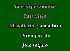 Ya vas que zmnbas

Para viejo

hli solterito ya maduro

Dicen por alli

Joto seguro