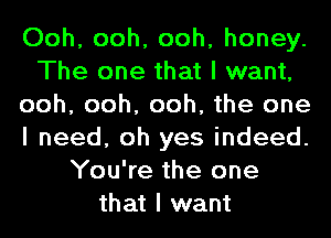 Ooh, ooh, ooh, honey.
The one that I want,
ooh, ooh, ooh, the one
I need, oh yes indeed.
You're the one
that I want