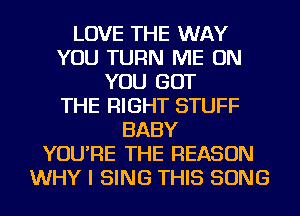 LOVE THE WAY
YOU TURN ME ON
YOU GOT
THE RIGHT STUFF
BABY
YOU'RE THE REASON
WHY I SING THIS SONG