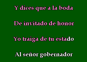 Y dices que a la boda
De invitado de 1101101

Yo traiga de tu estado

Al seflor gobemador l