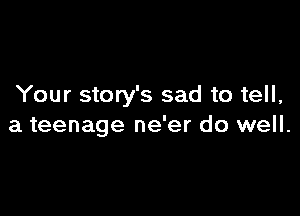 Your story's sad to tell,

a teenage ne'er do well.