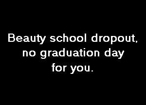 Beauty school dropout,

no graduation day
for you.