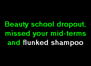 Beauty school dropout,
missed your mid-terms
and flunked shampoo