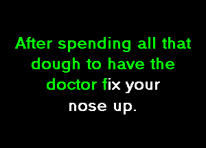 After spending all that
dough to have the

doctor fix your
nose up.