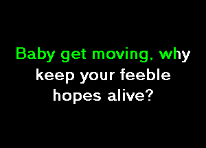 Baby get moving, why

keep your feeble
hopes alive?
